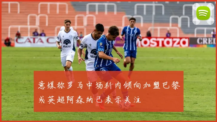 意媒称罗马中场科内倾向加盟巴黎或英超阿森纳已表示关注