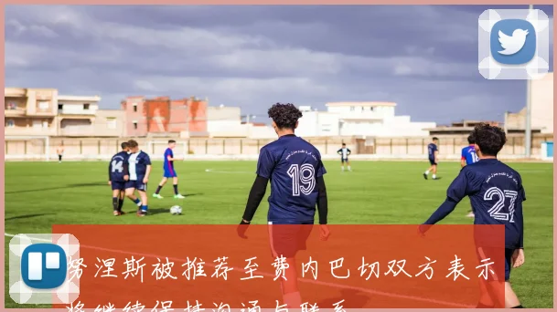 努涅斯被推荐至费内巴切双方表示将继续保持沟通与联系