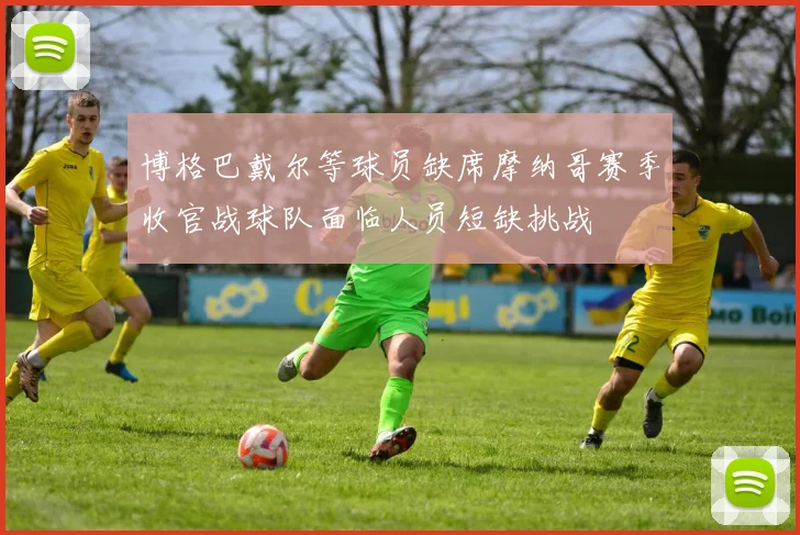 博格巴戴尔等球员缺席摩纳哥赛季收官战球队面临人员短缺挑战