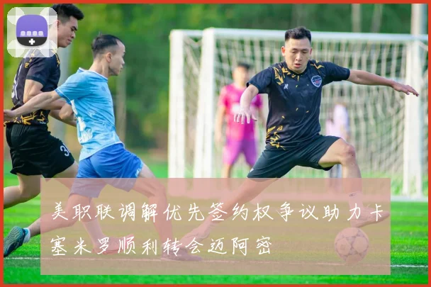 美职联调解优先签约权争议助力卡塞米罗顺利转会迈阿密