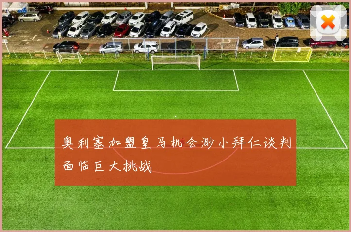 奥利塞加盟皇马机会渺小拜仁谈判面临巨大挑战