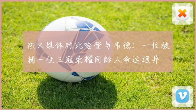 热火媒体对比哈登与韦德：一位被捕一位三冠荣耀同龄人命运迥异