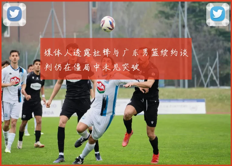 媒体人透露杜锋与广东男篮续约谈判仍在僵局中未见突破