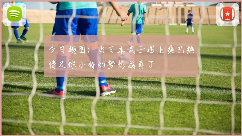 今日趣图：当日本武士遇上桑巴热情足球小将的梦想成真了