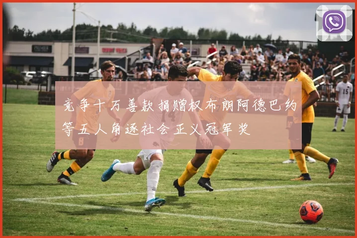竞争十万善款捐赠权布朗阿德巴约等五人角逐社会正义冠军奖