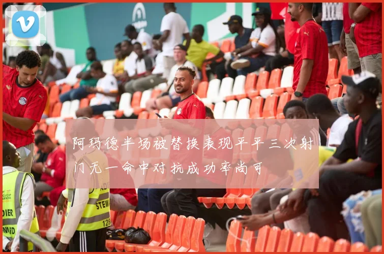 阿玛德半场被替换表现平平三次射门无一命中对抗成功率尚可