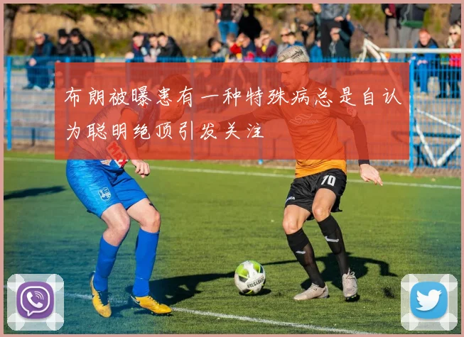 布朗被曝患有一种特殊病总是自认为聪明绝顶引发关注